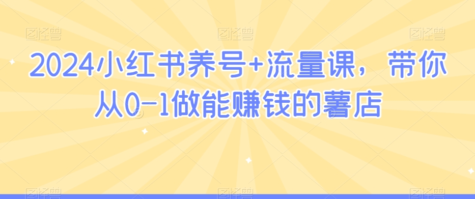 2024小红书养号+流量课，带你从0-1做能赚钱的薯店-一点通资源网