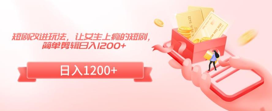 短剧改进玩法，让女生上瘾的短剧，简单剪辑日入1200+【揭秘】-一点通资源网