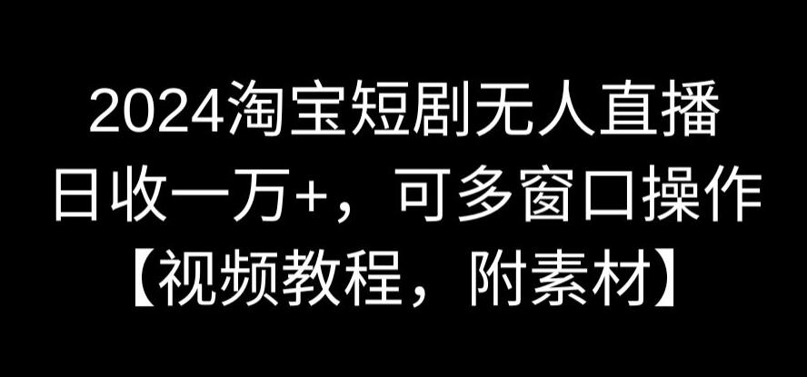 2024淘宝短剧无人直播，日收一万+，可多窗口操作【视频教程，附素材】【揭秘】-一点通资源网