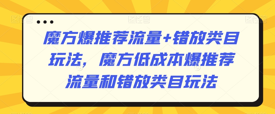 魔方爆推荐流量+错放类目玩法，魔方低成本爆推荐流量和错放类目玩法-一点通资源网