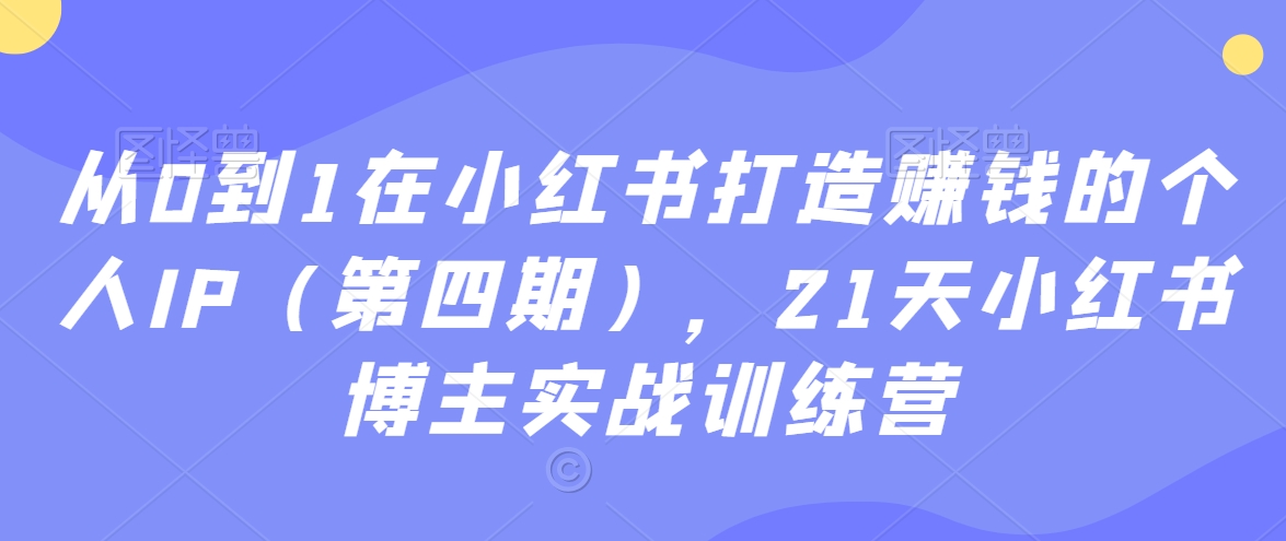 从0到1在小红书打造赚钱的个人IP（第四期），21天小红书博主实战训练营-一点通资源网