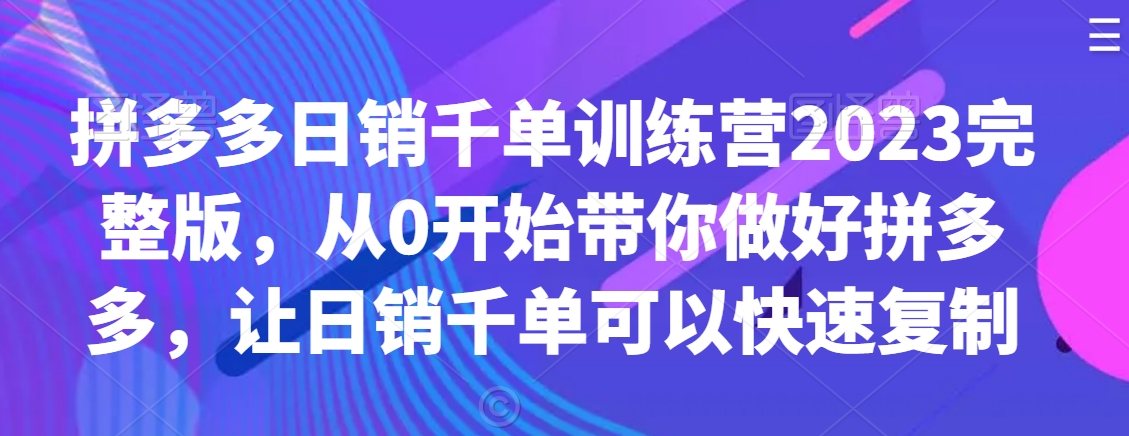 拼多多日销千单训练营2023完整版，从0开始带你做好拼多多，让日销千单可以快速复制-一点通资源网