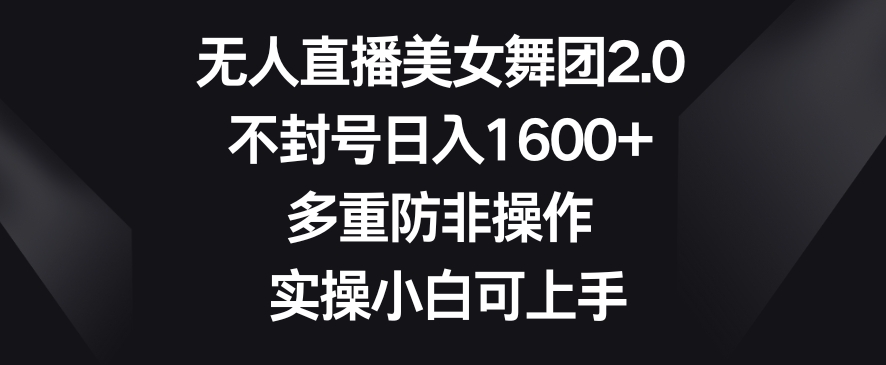 无人直播美女舞团2.0，不封号日入1600+，多重防非操作，实操小白可上手【揭秘】-一点通资源网