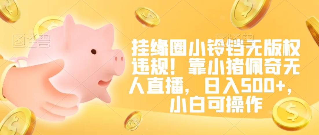 挂缘圈小铃铛无版权违规！靠小猪佩奇无人直播，日入500+，小白可操作【揭秘】-一点通资源网