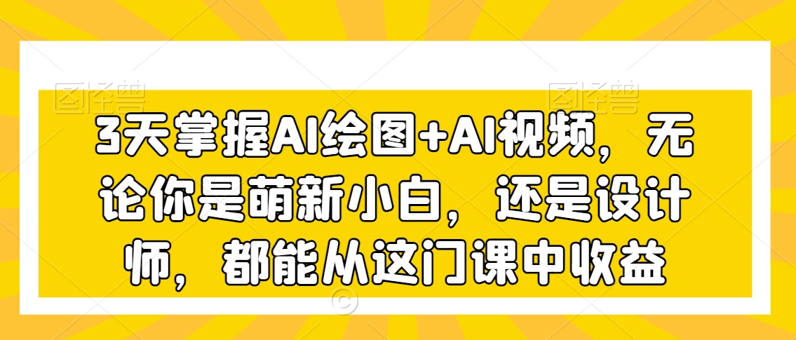 3天掌握AI绘图+AI视频，无论你是萌新小白，还是设计师，都能从这门课中收益-一点通资源网