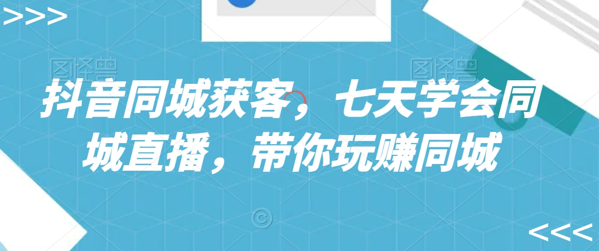 抖音同城获客，七天学会同城直播，带你玩赚同城-一点通资源网