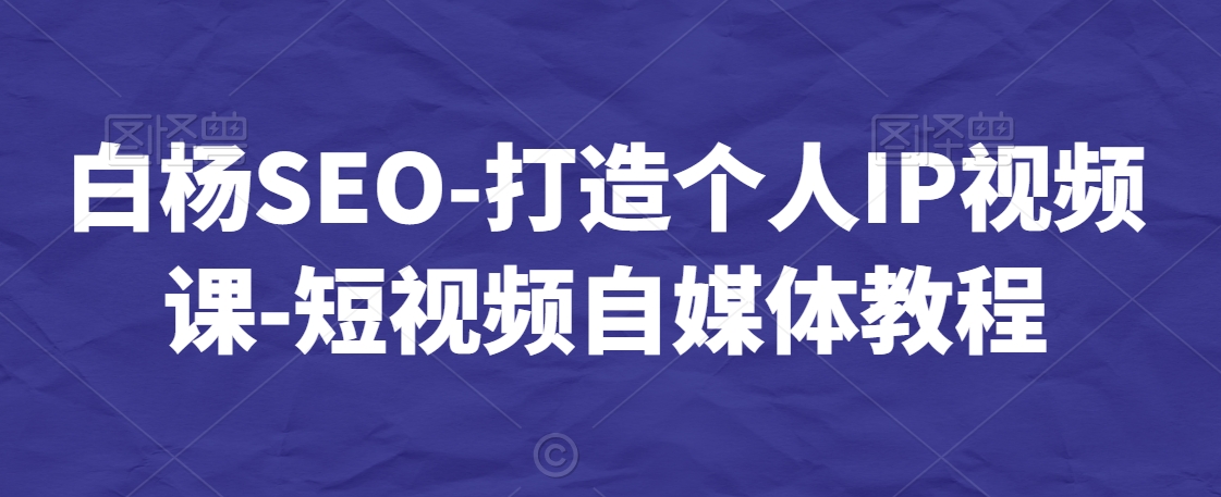 白杨SEO-打造个人IP视频课-短视频自媒体教程-一点通资源网