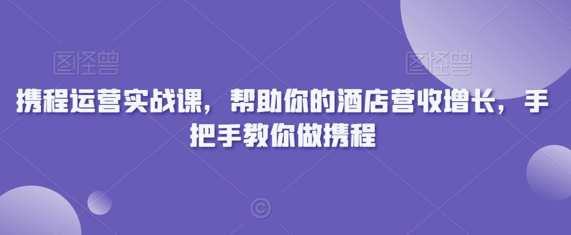 携程运营实战课，帮助你的酒店营收增长，手把手教你做携程-一点通资源网