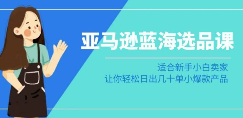 亚马逊-蓝海选品课：适合新手小白卖家，让你轻松日出几十单小爆款产品-一点通资源网