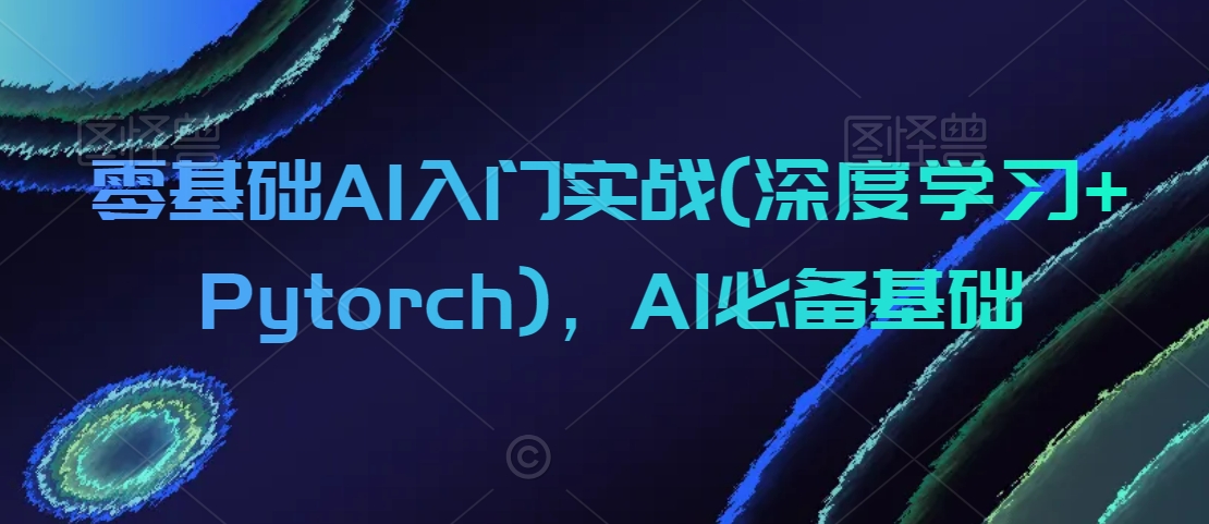 零基础AI入门实战(深度学习+Pytorch)，AI必备基础-一点通资源网