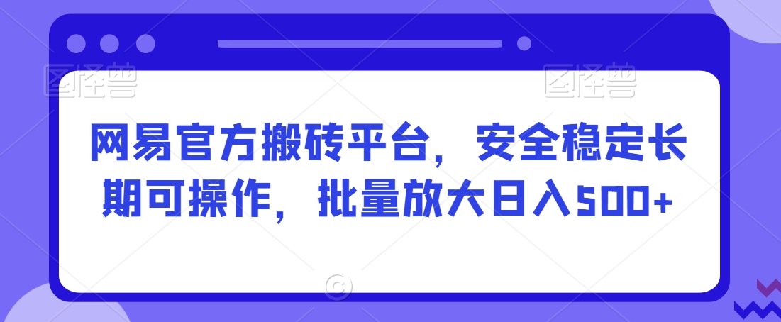 网易官方搬砖平台，安全稳定长期可操作，批量放大日入500+【揭秘】-一点通资源网