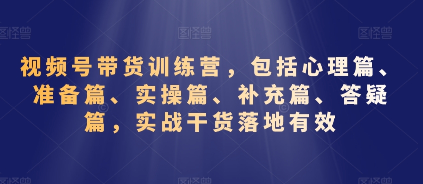 视频号带货训练营，包括心理篇、准备篇、实操篇、补充篇、答疑篇，实战干货落地有效-一点通资源网