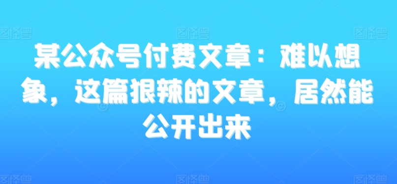 某公众号付费文章：难以想象，这篇狠辣的文章，居然能公开出来-一点通资源网