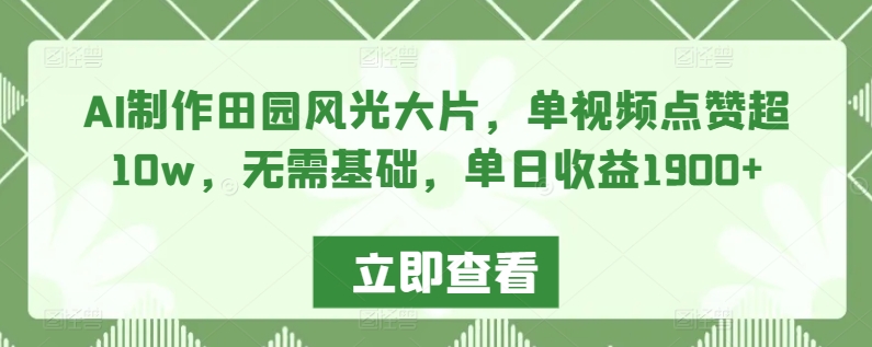 AI制作田园风光大片，单视频点赞超10w，无需基础，单日收益1900+【揭秘】-一点通资源网