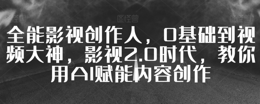 全能影视创作人，0基础到视频大神，影视2.0时代，教你用AI赋能内容创作-一点通资源网