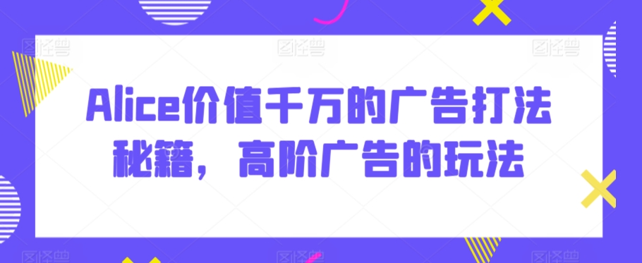 Alice价值千万的广告打法秘籍，高阶广告的玩法-一点通资源网