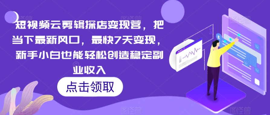 短视频云剪辑探店变现营，把当下最新风口，最快7天变现，新手小白也能轻松创造稳定副业收入-一点通资源网