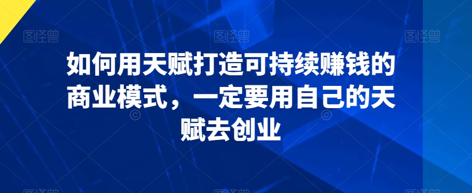 如何用天赋打造可持续赚钱的商业模式，一定要用自己的天赋去创业-一点通资源网