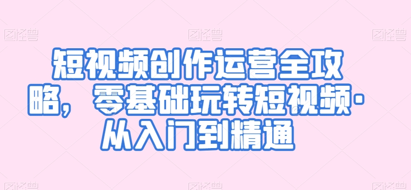 短视频创作运营全攻略，零基础玩转短视频·从入门到精通-一点通资源网