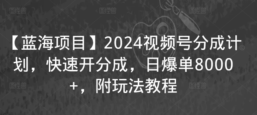 【蓝海项目】2024视频号分成计划，快速开分成，日爆单8000+，附玩法教程-一点通资源网