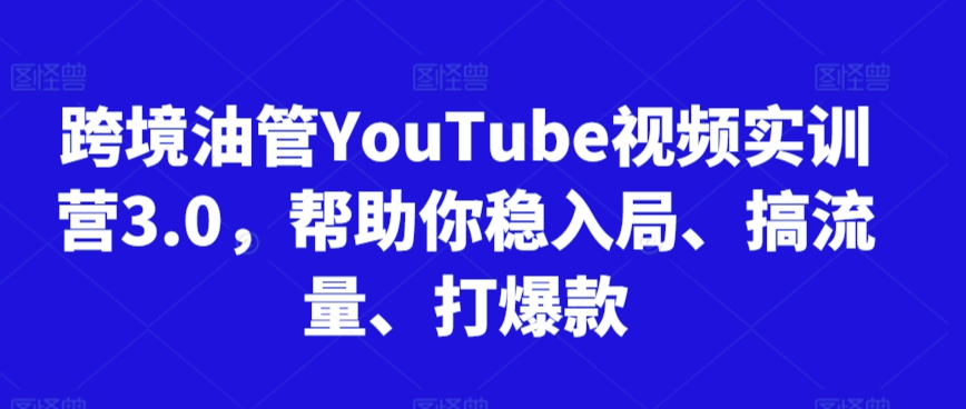 跨境油管YouTube视频实训营3.0，帮助你稳入局、搞流量、打爆款-一点通资源网