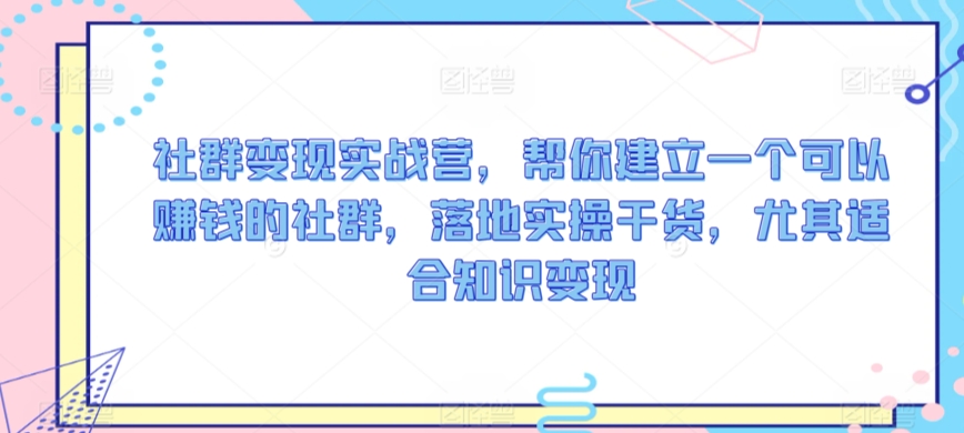 社群变现实战营，帮你建立一个可以赚钱的社群，落地实操干货，尤其适合知识变现-一点通资源网