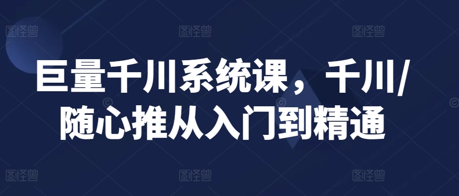 巨量千川系统课，千川/随心推从入门到精通-一点通资源网