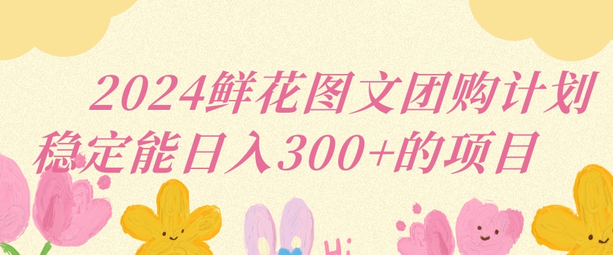 2024鲜花图文团购计划小白能稳定每日收入三位数的项目【揭秘】-一点通资源网