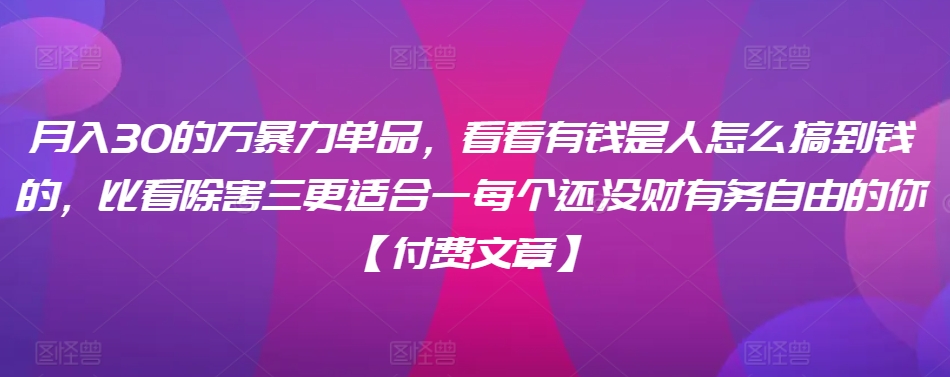 ​月入30‮的万‬暴力单品，​‮看看‬有钱‮是人‬怎么搞到钱的，比看除‮害三‬更适合‮一每‬个还没‮财有‬务自由的你【付费文章】-一点通资源网