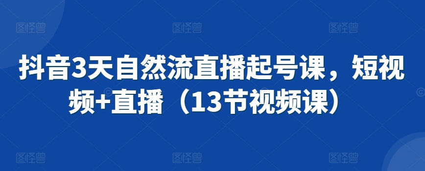 抖音3天自然流直播起号课，短视频+直播（13节视频课）-一点通资源网
