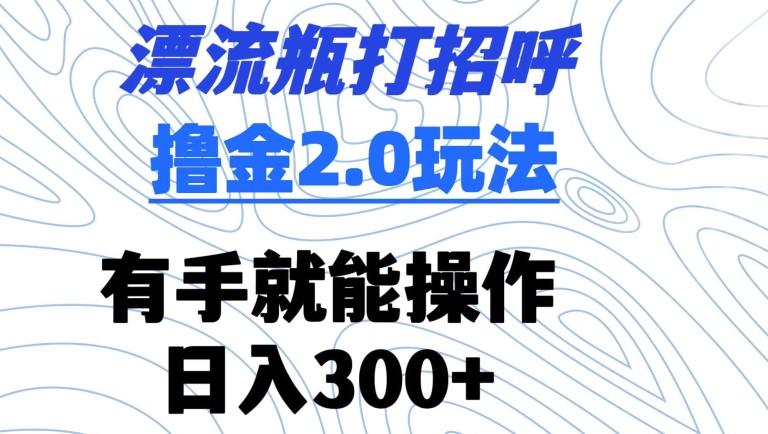 漂流瓶打招呼撸金2.0玩法，有手就能做，日入300+【揭秘】-一点通资源网