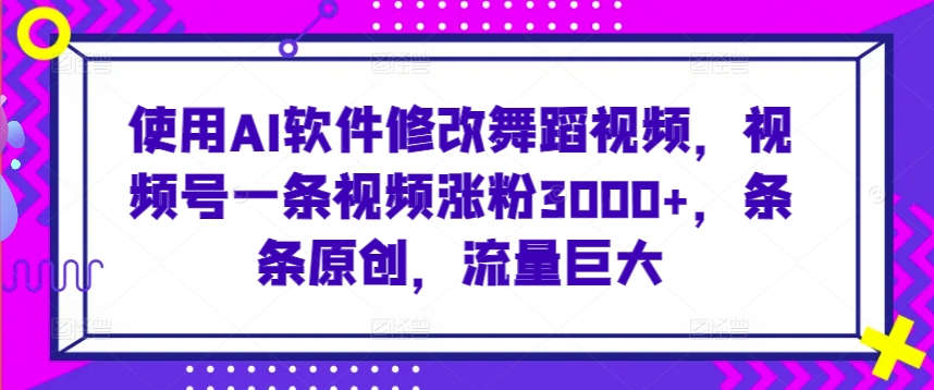使用AI软件修改舞蹈视频，视频号一条视频涨粉3000+，条条原创，流量巨大【揭秘】-一点通资源网