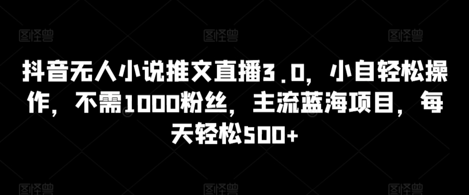 抖音无人小说推文直播3.0，小自轻松操作，不需1000粉丝，主流蓝海项目，每天轻松500+【揭秘】-一点通资源网