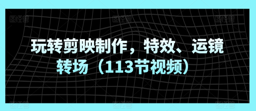 玩转剪映制作，特效、运镜转场（113节视频）-一点通资源网