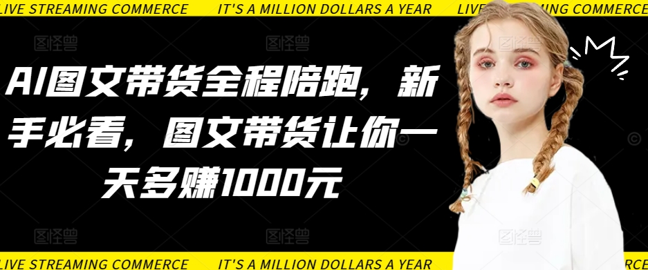 AI图文带货全程陪跑，新手必看，图文带货让你一天多赚1000元-一点通资源网