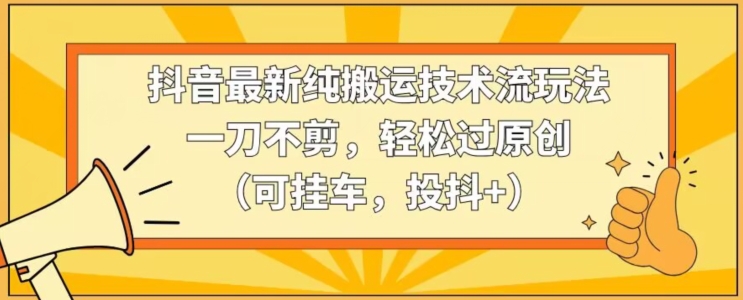抖音最新纯搬运技术流玩法，一刀不剪，轻松过原创（可挂车，投抖+）【揭秘】-一点通资源网