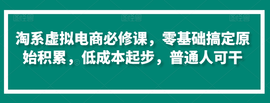 淘系虚拟电商必修课，零基础搞定原始积累，低成本起步，普通人可干-一点通资源网