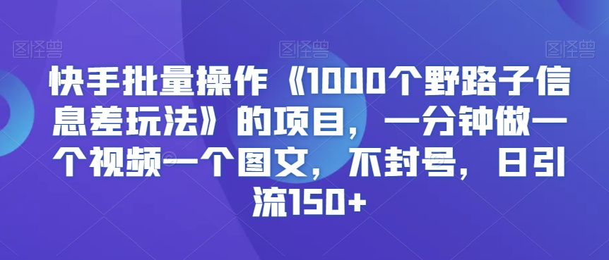 快手批量操作《1000个野路子信息差玩法》的项目，一分钟做一个视频一个图文，不封号，日引流150+【揭秘】-一点通资源网