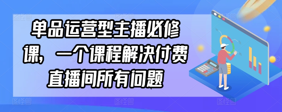 单品运营型主播必修课，一个课程解决付费直播间所有问题-一点通资源网