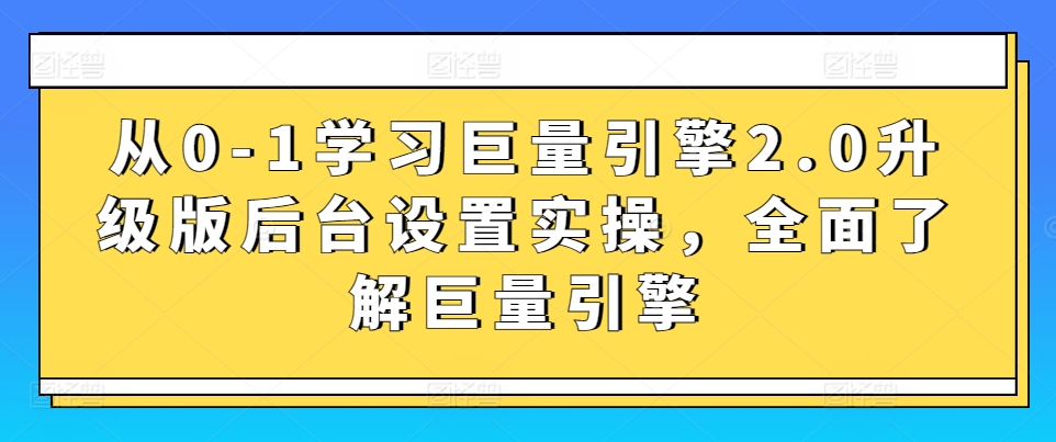 从0-1学习巨量引擎2.0升级版后台设置实操，全面了解巨量引擎-一点通资源网