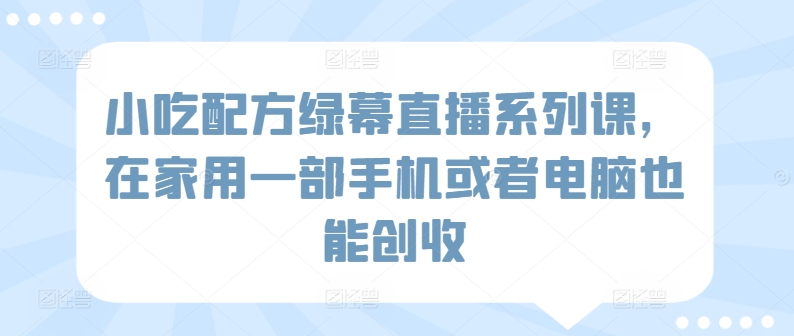 小吃配方绿幕直播系列课，在家用一部手机或者电脑也能创收-一点通资源网