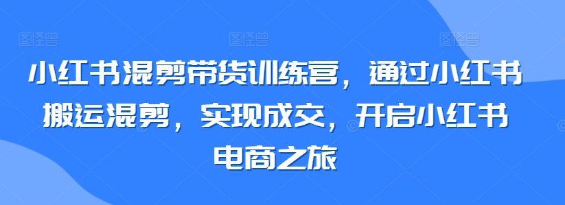 小红书混剪带货训练营，通过小红书搬运混剪，实现成交，开启小红书电商之旅-一点通资源网