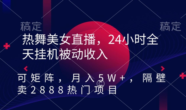 热舞美女直播，24小时全天挂机被动收入，可矩阵，月入5W+，隔壁卖2888热门项目【揭秘】-一点通资源网