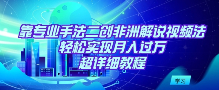 靠专业手法二创非洲解说视频玩法，轻松实现月入过万，超详细教程【揭秘】-一点通资源网