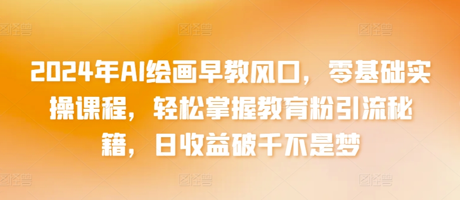 2024年AI绘画早教风口，零基础实操课程，轻松掌握教育粉引流秘籍，日收益破千不是梦【揭秘】-一点通资源网