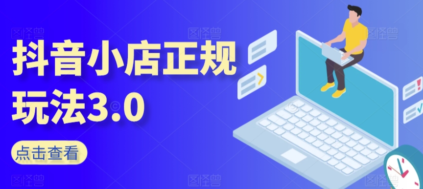 抖音小店正规玩法3.0，抖音入门基础知识、抖音运营技术、达人带货邀约、全域电商运营等-一点通资源网