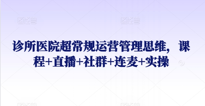 诊所医院超常规运营管理思维，课程+直播+社群+连麦+实操-一点通资源网