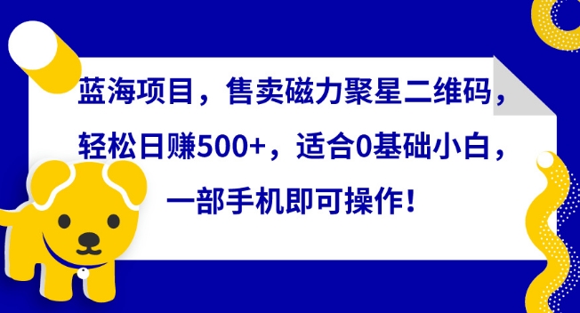 蓝海项目，售卖磁力聚星二维码，轻松日赚500+，适合0基础小白，一部手机即可操作【揭秘】-一点通资源网
