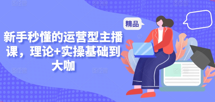 新手秒懂的运营型主播课，理论+实操基础到大咖-一点通资源网
