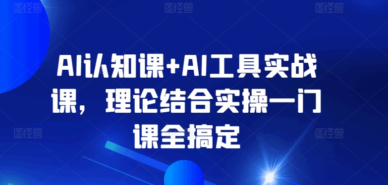 AI认知课+AI工具实战课，理论结合实操一门课全搞定-一点通资源网